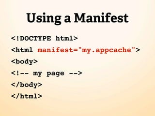 Using a Manifest
<!DOCTYPE html>
<html manifest="my.appcache">
<body>
<!-- my page -->
</body>
</html>
 