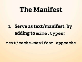 The Manifest

1. Serve as text/manifest, by
   adding to mime.types:

text/cache-manifest appcache
 