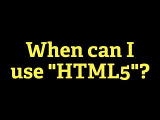 When can I
use "HTML5"?
 