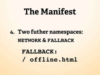 The Manifest

4. Two futher namespaces:
   NETWORK & FALLBACK

    FALLBACK:
    / offline.html
 