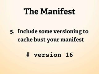 The Manifest

5. Include some versioning to
   cache bust your manifest

     # version 16
 