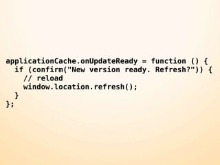 applicationCache.onUpdateReady = function () {
   if (confirm("New version ready. Refresh?")) {
     // reload
     window.location.refresh();
   }
};
 