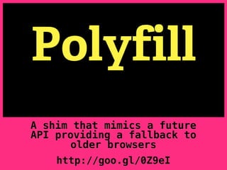 Polyfill
A shim that mimics a future
API providing a fallback to
       older browsers
    http://goo.gl/0Z9eI
 