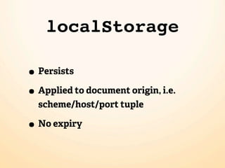localStorage

• Persists
• Applied to document origin, i.e.
  scheme/host/port tuple

• No expiry
 