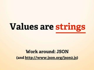 Values are strings

      Work around: JSON
 (and http://www.json.org/json2.js)
 