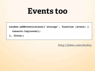 Events too
window.addEventListener('storage', function (event) {
  console.log(event);
}, false);


                                http://jsbin.com/ahafa3
 