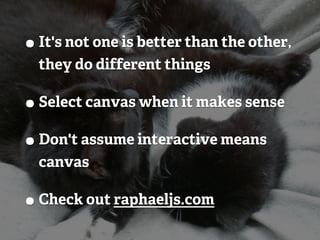 • It's not one is better than the other,
  they do different things

• Select canvas when it makes sense
• Don't assume interactive means
  canvas

• Check out raphaeljs.com
 