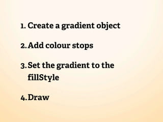 1. Create a gradient object

2.Add colour stops

3.Set the gradient to the
 fillStyle

4.Draw
 