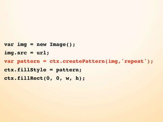 var img = new Image();
img.src = url;
var pattern = ctx.createPattern(img,'repeat');
ctx.fillStyle = pattern;
ctx.fillRect(0, 0, w, h);
 