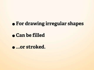 • For drawing irregular shapes
• Can be filled
• ...or stroked.
 