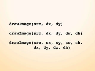 drawImage(src, dx, dy)

drawImage(src, dx, dy, dw, dh)

drawImage(src, sx, sy, sw, sh,
          dx, dy, dw, dh)
 