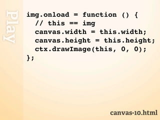 Play
       img.onload = function () {
          // this == img
          canvas.width = this.width;
          canvas.height = this.height;
          ctx.drawImage(this, 0, 0);
       };




                           canvas-10.html
 