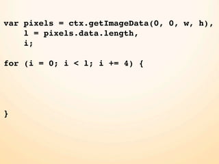 var pixels = ctx.getImageData(0, 0, w, h),
    l = pixels.data.length,
    i;

for (i = 0; i < l; i += 4) {




}
 