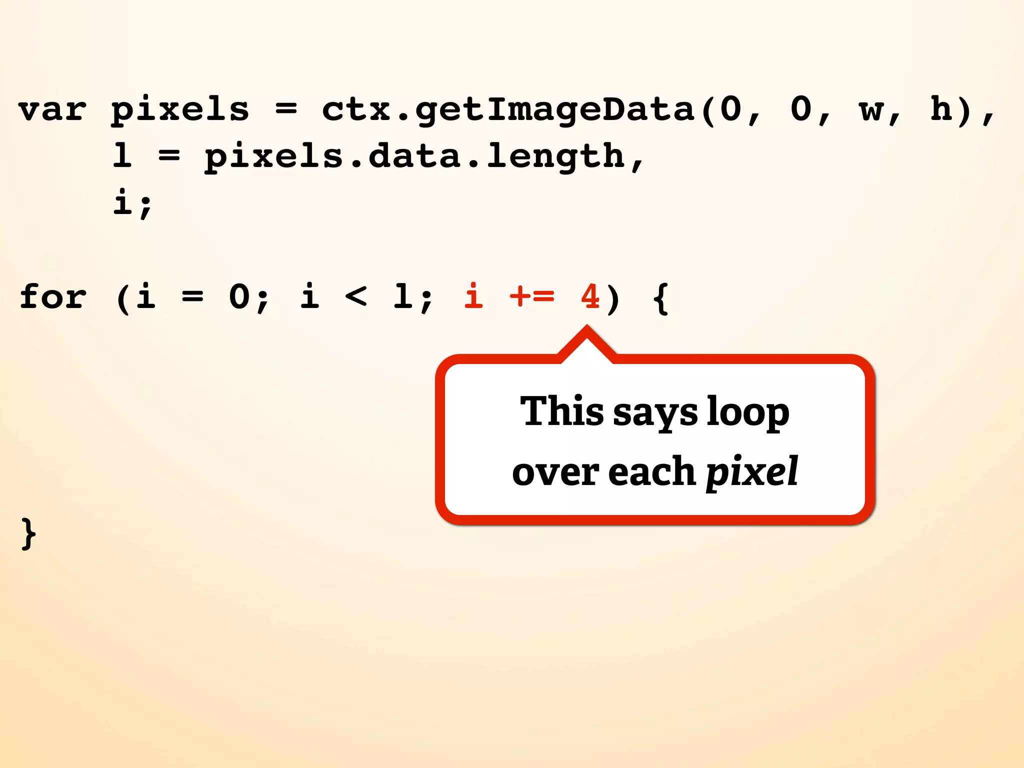 var pixels = ctx.getImageData(0, 0, w, h), l = pixels.data.length, i; for (i = 0; i < l; i += 4) { This says loop over each pixel } 