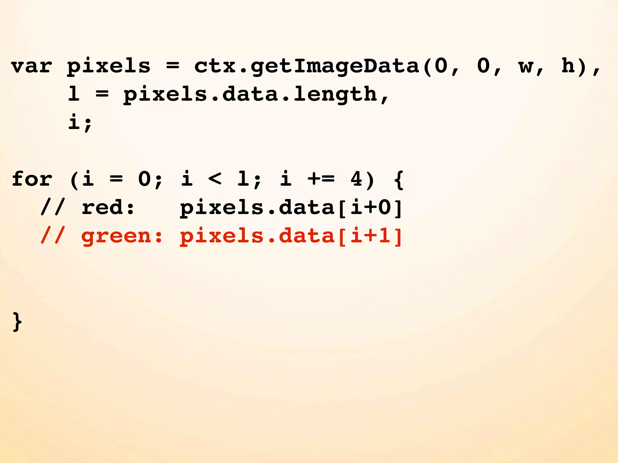 var pixels = ctx.getImageData(0, 0, w, h), l = pixels.data.length, i; for (i = 0; i < l; i += 4) { // red: pixels.data[i+0] // green: pixels.data[i+1] } 