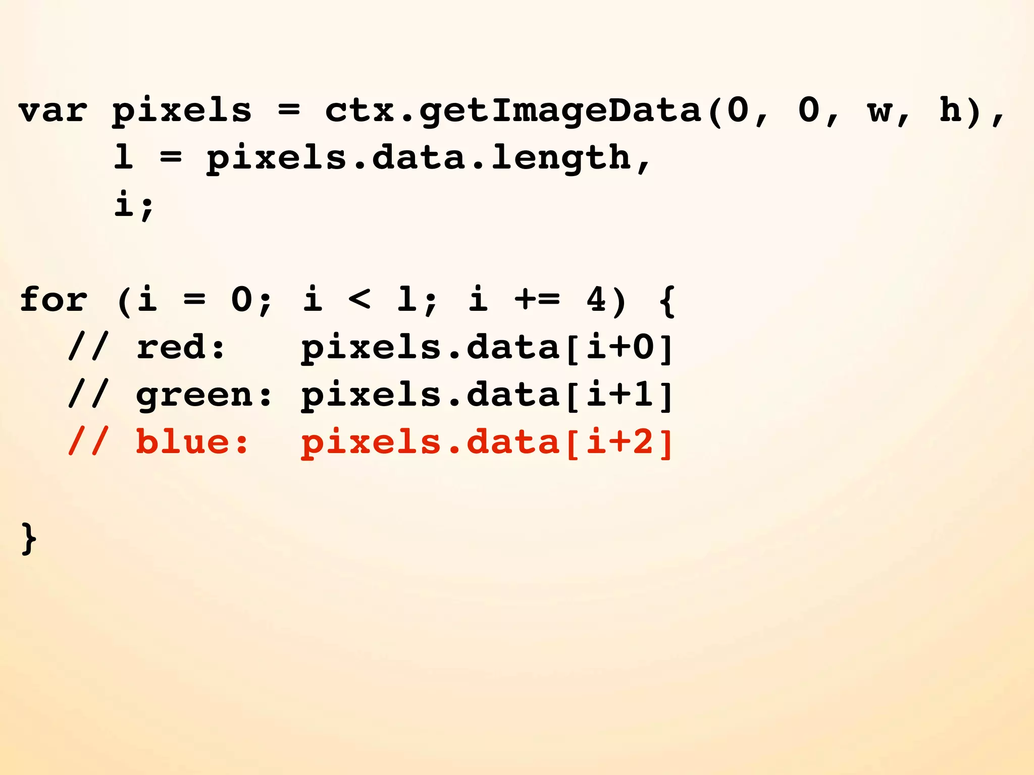 var pixels = ctx.getImageData(0, 0, w, h), l = pixels.data.length, i; for (i = 0; i < l; i += 4) { // red: pixels.data[i+0] // green: pixels.data[i+1] // blue: pixels.data[i+2] } 