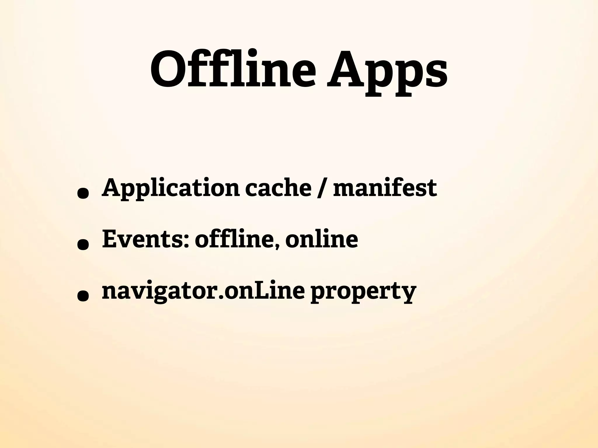Offline Apps • Application cache / manifest • Events: offline, online • navigator.onLine property 