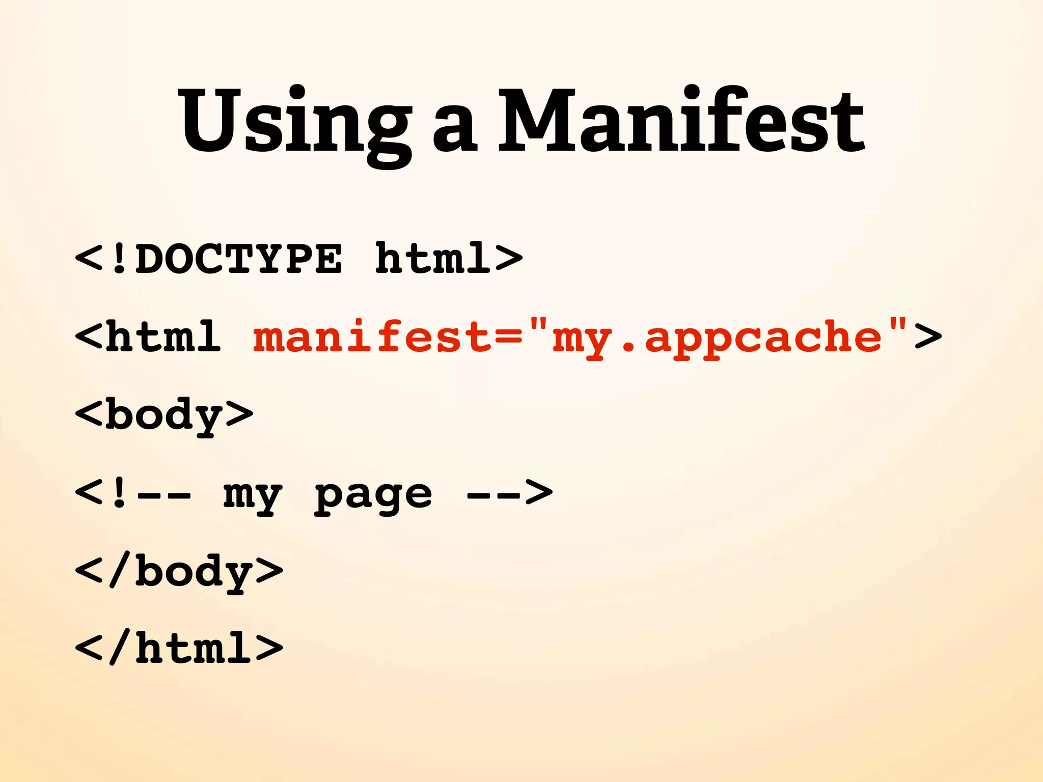Using a Manifest <!DOCTYPE html> <html manifest="my.appcache"> <body> <!-- my page --> </body> </html> 