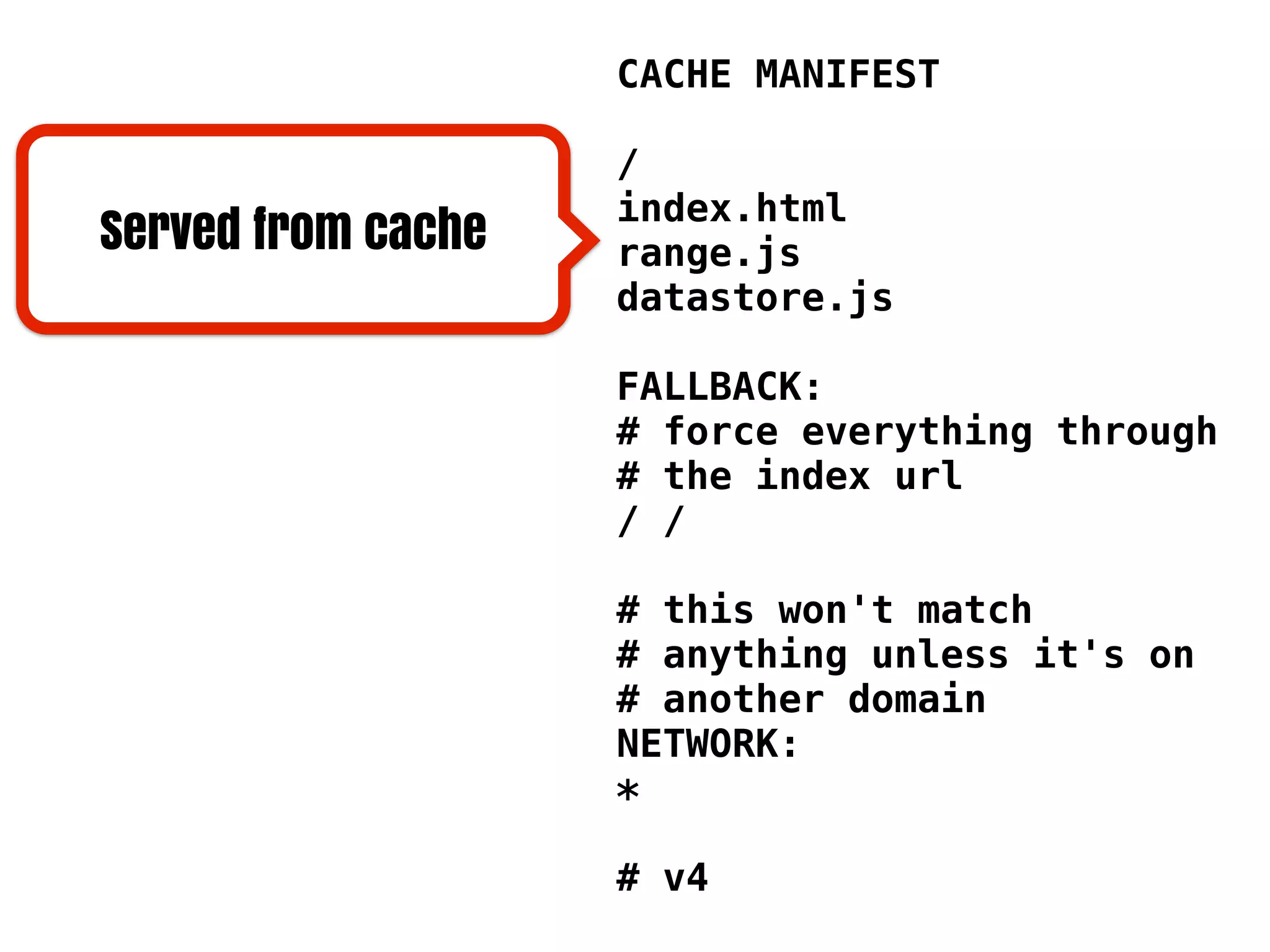 CACHE MANIFEST / index.html Served from cache range.js datastore.js FALLBACK: # force everything through # the index url / / # this won't match # anything unless it's on # another domain NETWORK: * # v4 