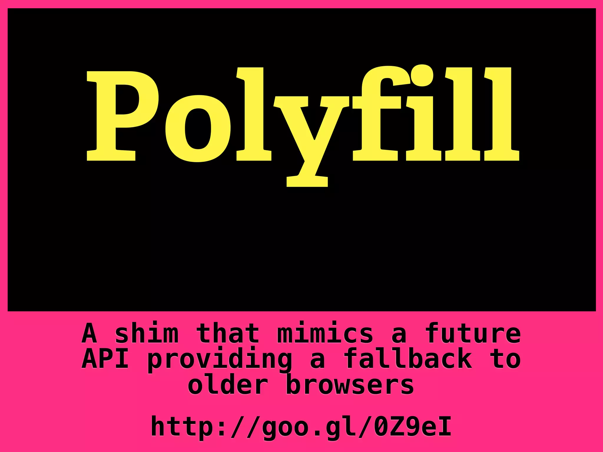Polyfill A shim that mimics a future API providing a fallback to older browsers http://goo.gl/0Z9eI 