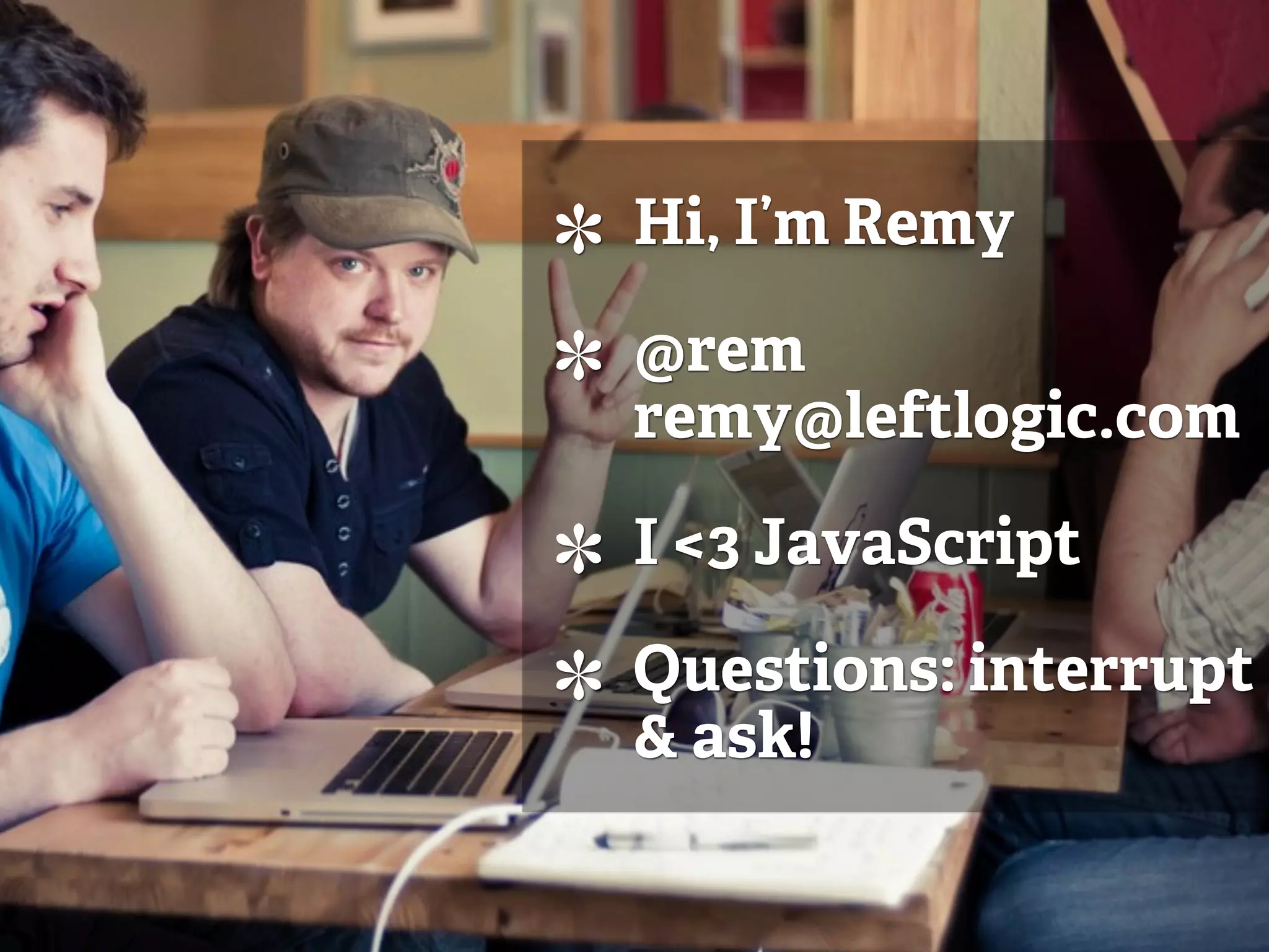 Hi, I’m Remy @rem remy@leftlogic.com I <3 JavaScript Questions: interrupt & ask! 