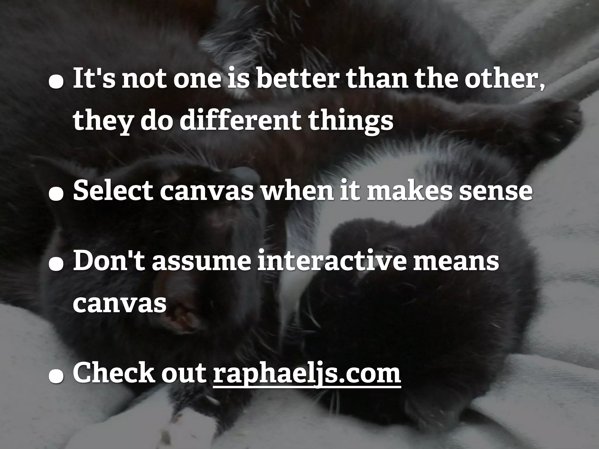 • It's not one is better than the other, they do different things • Select canvas when it makes sense • Don't assume interactive means canvas • Check out raphaeljs.com 