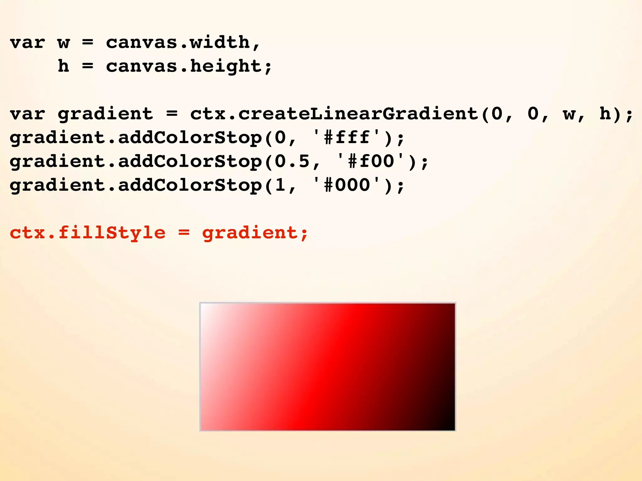 var w = canvas.width, h = canvas.height; var gradient = ctx.createLinearGradient(0, 0, w, h); gradient.addColorStop(0, '#fff'); gradient.addColorStop(0.5, '#f00'); gradient.addColorStop(1, '#000'); ctx.fillStyle = gradient; 