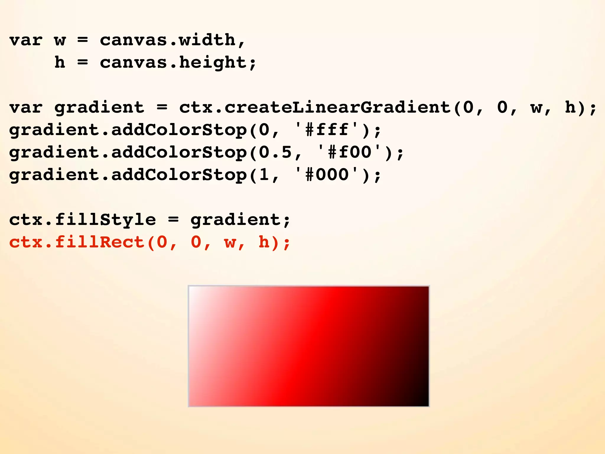 var w = canvas.width, h = canvas.height; var gradient = ctx.createLinearGradient(0, 0, w, h); gradient.addColorStop(0, '#fff'); gradient.addColorStop(0.5, '#f00'); gradient.addColorStop(1, '#000'); ctx.fillStyle = gradient; ctx.fillRect(0, 0, w, h); 