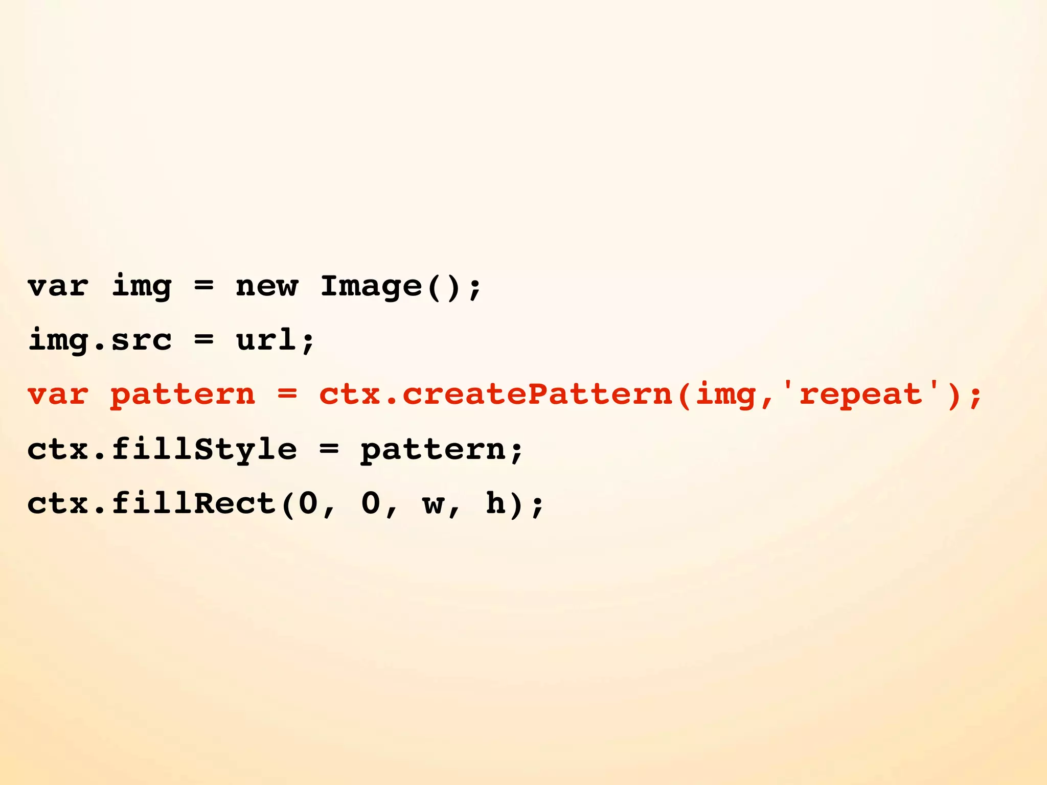 var img = new Image(); img.src = url; var pattern = ctx.createPattern(img,'repeat'); ctx.fillStyle = pattern; ctx.fillRect(0, 0, w, h); 