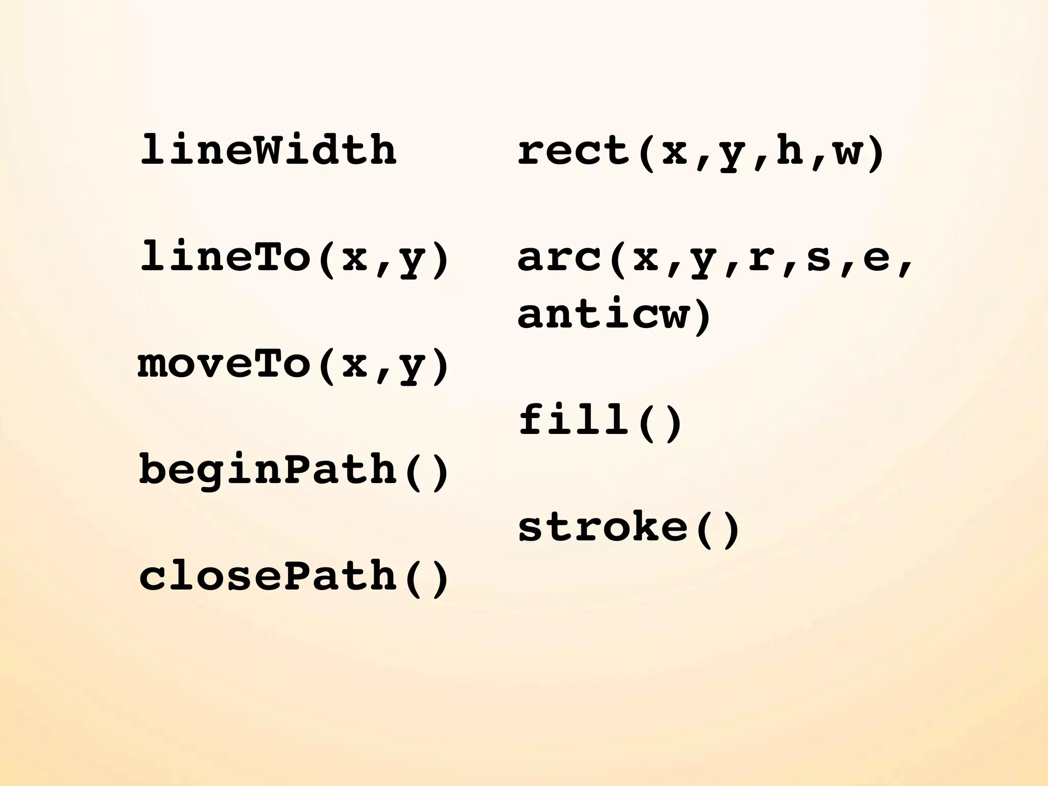 lineWidth rect(x,y,h,w) lineTo(x,y) arc(x,y,r,s,e, anticw) moveTo(x,y) fill() beginPath() stroke() closePath() 