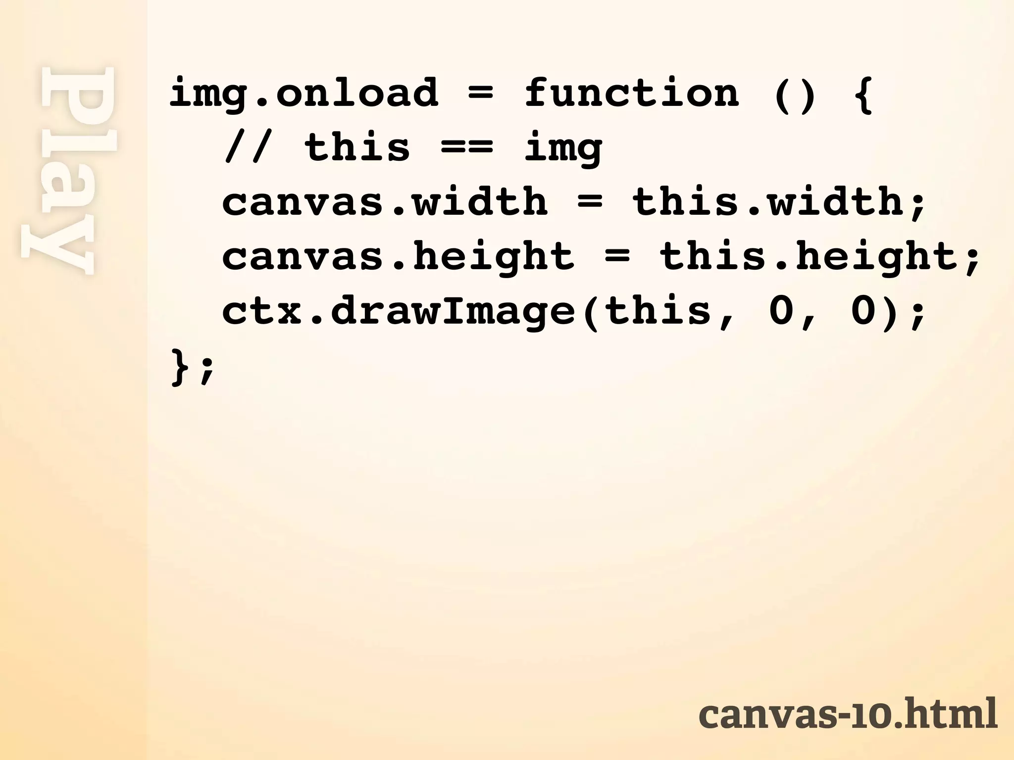 Play img.onload = function () { // this == img canvas.width = this.width; canvas.height = this.height; ctx.drawImage(this, 0, 0); }; canvas-10.html 
