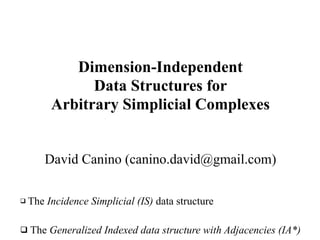 Dimension-Independent
Data Structures for
Arbitrary Simplicial Complexes
David Canino (canino.david@gmail.com)
 The Incidence Simplicial (IS) data structure
 The Generalized Indexed data structure with Adjacencies (IA*)
 