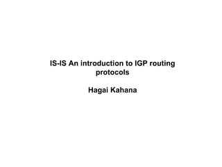 IS-IS An introduction to IGP routing protocols Hagai Kahana 