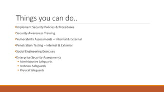 Things you can do..
Implement Security Policies & Procedures
Security Awareness Training
Vulnerability Assessments – Internal & External
Penetration Testing – Internal & External
Social Engineering Exercises
Enterprise Security Assessments
 Administrative Safeguards
 Technical Safeguards
 Physical Safeguards
 