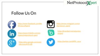 Follow Us On
https://www.facebook.com/Ne
tProtocolXpert/
https://www.linkedin.com/co
mpany/netprotocol-xpert
https://plus.google.com/u/0/c
ollection/AYQ-EB
https://www.instagram.com/n
etprotocol_xpert/
https://twitter.com/NPX_cisco
https://branded.me/netprotoc
olxpert
 