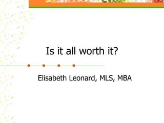 Is it all worth it? Elisabeth Leonard, MLS, MBA 