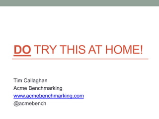 DO TRY THIS AT HOME!
Tim Callaghan
Acme Benchmarking
www.acmebenchmarking.com
@acmebench
 