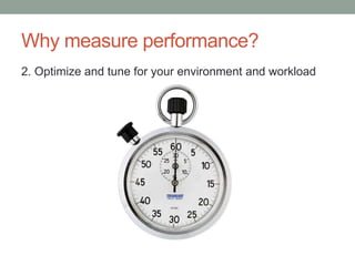 Why measure performance?
2. Optimize and tune for your environment and workload
 