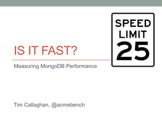 IS IT FAST?
Measuring MongoDB Performance
Tim Callaghan, @acmebench
 