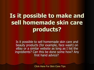 Is it possible to make and sell homemade skin care products? Is it possible to sell homemade skin care and beauty products (for example, face wash) on eBay or a similar website as long as I list the ingredients? Can this be done some how? Any first hand advice?  Click   Here   For   Skin   Care   Tips 