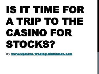 IS IT TIME FOR
A TRIP TO THE
CASINO FOR
STOCKS?
By www.Options-Trading-Education.com
 