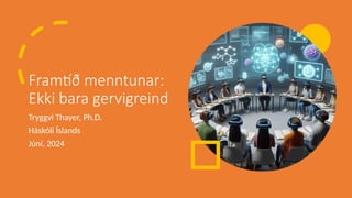 Framtíð menntunar:
Ekki bara gervigreind
Tryggvi Thayer, Ph.D.
Háskóli Íslands
Júní, 2024
 
