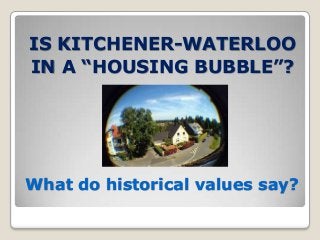 What do historical values say?
IS KITCHENER-WATERLOO
IN A “HOUSING BUBBLE”?
 