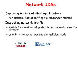 Network IDSs
• Deploying sensors at strategic locations
– For example, Packet sniffing via tcpdump at routers
• Inspecting network traffic
– Watch for violations of protocols and unusual connection
patterns
– Look into the packet payload for malicious code
 