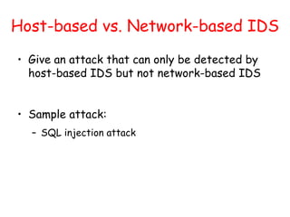 Host-based vs. Network-based IDS
• Give an attack that can only be detected by
host-based IDS but not network-based IDS
• Sample attack:
– SQL injection attack
 