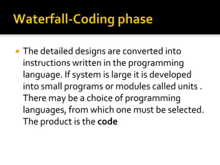 

The detailed designs are converted into
instructions written in the programming
language. If system is large it is developed
into small programs or modules called units .
There may be a choice of programming
languages, from which one must be selected.
The product is the code

 