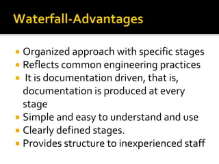 Organized approach with specific stages
Reflects common engineering practices
It is documentation driven, that is,
documentation is produced at every
stage
 Simple and easy to understand and use
 Clearly defined stages.
 Provides structure to inexperienced staff




 