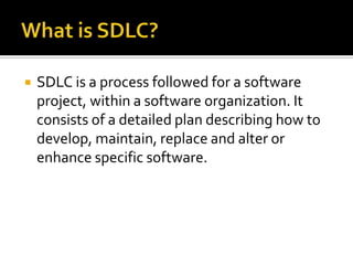 

SDLC is a process followed for a software
project, within a software organization. It
consists of a detailed plan describing how to
develop, maintain, replace and alter or
enhance specific software.

 
