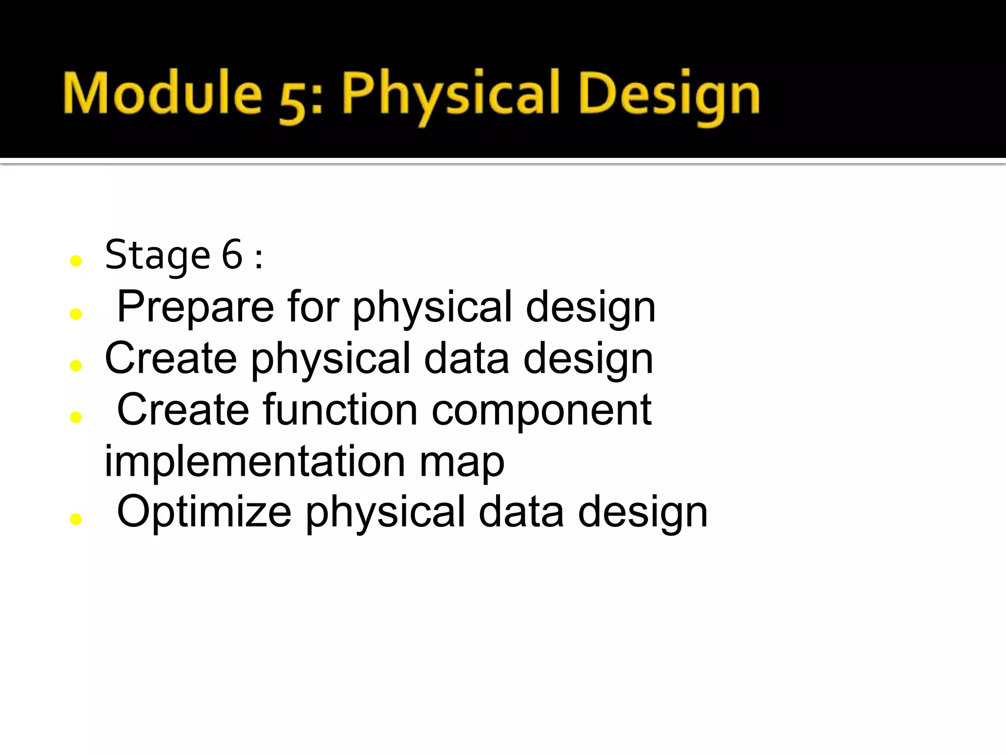  Stage 6 :
 Prepare for physical design
 Create physical data design
 Create function component
implementation map
 Optimize physical data design
 