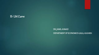 IS-LMCurve
DR. JAMILAHMAD
DEPARTMENTOF ECONOMICSA,M,U, ALIGARH
 
